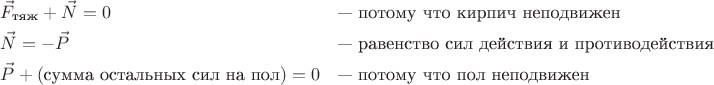 $\begin{aligned}&\vec{F}_\text{тяж}+\vec{N}=0&&\text{--- потому что кирпич неподвижен}\\&\vec{N}=-\vec{P}&&\text{--- равенство сил действия и противодействия}\\&\vec{P}+(\text{сумма остальных сил на пол})=0&&\text{--- потому что пол неподвижен}\\\end{aligned}$ $\begin{aligned}&\vec{F}_\text{тяж}+\vec{N}=0&&\text{--- потому что кирпич неподвижен}\\&\vec{N}=-\vec{P}&&\text{--- равенство сил действия и противодействия}\\&\vec{P}+(\text{сумма остальных сил на пол})=0&&\text{--- потому что пол неподвижен}\\\end{aligned}$