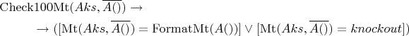 \begin{multline*}
\operatorname{Check100Mt}(Aks, \overline{A()}) \to \\
 \to ( [ \operatorname{Mt}(Aks, \overline{A()}) = \operatorname{FormatMt}(A()) ] \vee 
[ \operatorname{Mt}(Aks, \overline{A()}) = knockout ] )
\end{multline*}