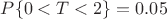 $$P\{0<T<2\} = 0.05$$