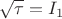 $\sqrt{\tau}=I_1$