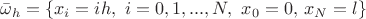 $\bar{\omega}_{h}=\left\{ x_{i}=ih,\,\, i=0,1,...,N,\,\, x_{0}=0,\, x_{N}=l\right\} $
