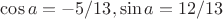 $\cos a = -5/13, \sin a = 12/13$