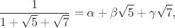 $$
\frac{1}{1 + \sqrt{5} + \sqrt{7}} = \alpha + \beta\sqrt{5} + \gamma\sqrt{7},
$$