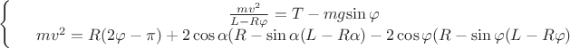 $\left\{
\begin{array}{rcl}
 &\frac{mv^2}{L - R\varphi}= T-mg$\sin\varphi& \\
 &mv^2=R(2\varphi -\pi )+2\cos\alpha(R-\sin\alpha(L-R\alpha)-2\cos\varphi(R-\sin\varphi(L-R\varphi)& \\
\end{array}
\right.$