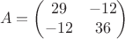 $$A =\begin{pmatrix}
29 & -12 \\ 
-12 & 36\\ 
\end{pmatrix}$$