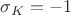 $\sigma_K=-1$