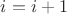 $i = i + 1$