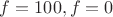 $f=100, f=0$