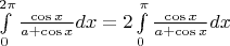 $\[\int\limits_0^{2\pi } {\frac{{\cos x}}{{a + \cos x}}dx}  = 2\int\limits_0^\pi  {\frac{{\cos x}}{{a + \cos x}}dx} \]$