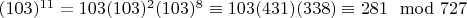 $(103) ^ {11} = 103 (103) ^2 (103) ^ 8\equiv 103 (431) (338)\equiv 281\mod 727 $