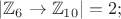 $|\mathbb{Z}_{6}\rightarrow\mathbb{Z}_{10}|=2;$