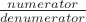 $\frac {numerator} {denumerator}$