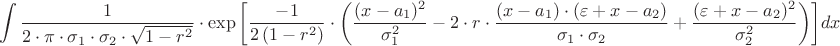\[
\int {\frac{1}
{{2 \cdot \pi  \cdot \sigma _1  \cdot \sigma _2  \cdot \sqrt {1 - r^2 } }} \cdot \exp \left[ {\frac{{ - 1}}
{{2\left( {1 - r^2 } \right)}} \cdot \left( {\frac{{(x - a_1 )^2 }}
{{\sigma _1^2 }} - 2 \cdot r \cdot \frac{{(x - a_1 ) \cdot (\varepsilon  + x - a_2 )}}
{{\sigma _1  \cdot \sigma _2 }} + \frac{{(\varepsilon  + x - a_2 )^2 }}
{{\sigma _2^2 }}} \right)} \right]} dx
\]