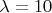 $\lambda = 10$