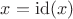 $x = \operatorname{id}(x)$