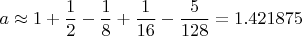 $$a \approx 1 + \frac{1}{2} - \frac{1}{8} + \frac{1}{16} - \frac{5}{128} = 1.421875$$