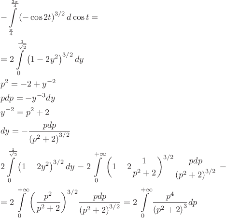 \[
\begin{gathered}
   - \int\limits_{\frac{\pi }
{4}}^{\frac{{3\pi }}
{4}} {\left( { - \cos 2t} \right)^{3/2} d\cos t}  =  \hfill \\
   = 2\int\limits_0^{\frac{1}
{{\sqrt 2 }}} {\left( {1 - 2y^2 } \right)^{3/2} dy}  \hfill \\
  p^2  =  - 2 + y^{ - 2}  \hfill \\
  pdp =  - y^{ - 3} dy \hfill \\
  y^{ - 2}  = p^2  + 2 \hfill \\
  dy =  - \frac{{pdp}}
{{\left( {p^2  + 2} \right)^{3/2} }} \hfill \\
  2\int\limits_0^{\frac{1}
{{\sqrt 2 }}} {\left( {1 - 2y^2 } \right)^{3/2} dy}  = 2\int\limits_0^{ + \infty } {\left( {1 - 2\frac{1}
{{p^2  + 2}}} \right)^{3/2} } \frac{{pdp}}
{{\left( {p^2  + 2} \right)^{3/2} }} =  \hfill \\
   = 2\int\limits_0^{ + \infty } {\left( {\frac{{p^2 }}
{{p^2  + 2}}} \right)^{3/2} } \frac{{pdp}}
{{\left( {p^2  + 2} \right)^{3/2} }} = 2\int\limits_0^{ + \infty } {\frac{{p^4 }}
{{\left( {p^2  + 2} \right)^3 }}} dp \hfill \\ 
\end{gathered} 
\]