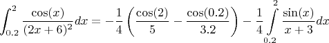 $$\int\limit_{0.2}^{2} \frac{\cos(x)}{(2x+6)^2} dx = - \frac{1}{4} \left ( \frac{\cos(2)}{5} - \frac{\cos(0.2)}{3.2} \right ) - \frac{1}{4} \int\limits_{0.2}^{2} \frac{\sin(x)}{x+3} dx$$