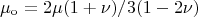 \[
\mu _{\mathop{\rm o}\nolimits}   = {{2\mu (1 + \nu )} \mathord{\left/
 {\vphantom {{2\mu (1 + \nu )} {3(1 - 2\nu )}}} \right.
 \kern-\nulldelimiterspace} {3(1 - 2\nu )}}
\]