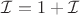 $\mathcal{I} = 1 + \mathcal{I}$