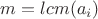 $m=lcm(a_i)$ $m=lcm(a_i)$