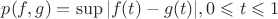 $p(f, g) = \sup|f(t) - g(t)|, 0\leqslant t\leqslant 1$