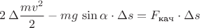 $2\,\Delta\dfrac{mv^2}{2}-mg\,\sin\alpha\cdot\Delta s=F_{\text{кач}}\cdot\Delta s$