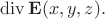 $\operatorname{div}\mathbf{E}(x,y,z).$