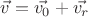 $ \vec{v} = \vec{v_0} + \vec{v_r} $