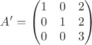 $$A'=\begin{pmatrix}
1&0&2 \\
0&1&2 \\  
0&0&3 \\ 
\end{pmatrix}
$$