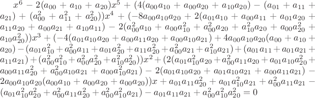 $x^{6}
-2(a_{00}+a_{10}+a_{20})x^{5}
+(4(a_{00}a_{10}+a_{00}a_{20}+a_{10}a_{20})
-(a_{01}+a_{11}+a_{21})
+(a_{00}^{2}+a_{11}^{2}+a_{20}^{2}))x^{4}
+(-8a_{00}a_{10}a_{20}
+2(a_{01}a_{10}+a_{00}a_{11}+a_{01}a_{20}+a_{11}a_{20}+a_{00}a_{21}+a_{10}a_{11})
-2(a_{00}^{2}a_{10}+a_{00}a_{10}^{2}+a_{00}^{2}a_{20}+a_{10}^{2}a_{20}+a_{00}a_{20}^{2}+a_{10}a_{20}^{2}))x^{3}
+(-4(a_{01}a_{10}a_{20}+a_{00}a_{11}a_{20}+a_{00}a_{10}a_{21})
+4a_{00}a_{10}a_{20}(a_{00}+a_{10}+a_{20})
-(a_{01}a_{10}^{2}+a_{00}^{2}a_{11}+a_{01}a_{20}^{2}+a_{11}a_{20}^{2}+a_{00}^{2}a_{21}+a_{10}^{2}a_{21})
+(a_{01}a_{11}+a_{01}a_{21}+a_{11}a_{21})
+(a_{00}^{2}a_{10}^{2}+a_{00}^{2}a_{20}^{2}+a_{10}^{2}a_{20}^{2}))x^{2}
+(2(a_{01}a_{10}^{2}a_{20}+a_{00}^{2}a_{11}a_{20}+a_{01}a_{10}a_{20}^{2}+a_{00}a_{11}a_{20}^{2}+a_{00}^{2}a_{10}a_{21}+a_{00}a_{10}^{2}a_{21})
-2(a_{01}a_{10}a_{20}+a_{01}a_{10}a_{21}+a_{00}a_{11}a_{21})
-2a_{00}a_{10}a_{20}(a_{00}a_{10}+a_{00}a_{20}+a_{00}a_{20}))x
+a_{01}a_{11}a_{20}^{2}+a_{01}a_{10}^{2}a_{21}+a_{00}^{2}a_{11}a_{21}
-(a_{01}a_{10}^{2}a_{20}^{2}+a_{00}^{2}a_{11}a_{20}^{2}+a_{00}^{2}a_{10}^{2}a_{21})-a_{01}a_{11}a_{21}
+a_{00}^{2}a_{10}^{2}a_{20}^{2}=0
$
