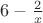 $ 6 - \frac{2}{x}$