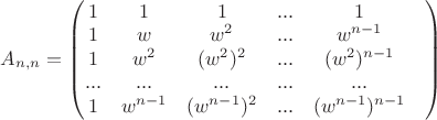 $A_{n,n} = \begin{pmatrix}1& 1& 1&...& 1\\ 1& w& w^2& ...& w^{n-1}\\ 1& w^2& (w^2)^2& ...& (w^2)^{n-1}\\ ...& ...& ...& ...& ...&\\ 1& w^{n-1}& (w^{n-1})^2& ...& (w^{n-1})^{n-1}\end{pmatrix}$ $A_{n,n} = \begin{pmatrix}1& 1& 1&...& 1\\ 1& w& w^2& ...& w^{n-1}\\ 1& w^2& (w^2)^2& ...& (w^2)^{n-1}\\ ...& ...& ...& ...& ...&\\ 1& w^{n-1}& (w^{n-1})^2& ...& (w^{n-1})^{n-1}\end{pmatrix}$