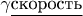 $\gamma\underline{\text{скорость}}$