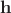 $\mathbf{h}