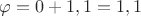 $% MathType!MTEF!2!1!+-
% feaafiart1ev1aaatCvAUfeBSjuyZL2yd9gzLbvyNv2CaerbuLwBLn
% hiov2DGi1BTfMBaeXatLxBI9gBaerbd9wDYLwzYbItLDharqqtubsr
% 4rNCHbGeaGqiVu0Je9sqqrpepC0xbbL8F4rqqrFfpeea0xe9Lq-Jc9
% vqaqpepm0xbba9pwe9Q8fs0-yqaqpepae9pg0FirpepeKkFr0xfr-x
% fr-xb9adbaqaaeGaciGaaiaabeqaamaabaabaaGcbaGaeqy1dOMaey
% ypa0JaaGimaiabgUcaRiaaigdacaGGSaGaaGymaiabg2da9iaaigda
% caGGSaGaaGymaaaa!3FAD!
\[
\varphi  = 0 + 1,1 = 1,1
\]
$
