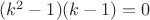 $(k^2-1)(k-1)=0$