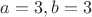 $a=3,b=3$