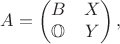 $$
A = \begin{pmatrix}B & X \\ \mathbb{O} & Y \end{pmatrix},
$$