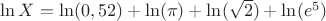 $\ln X = \ln (0,52) + \ln ( \pi ) + \ln ( \sqrt{2} ) + \ln ( e^5)$