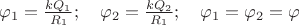 ${ \varphi  }_{ 1 }=\frac { k{ Q }_{ 1 } }{ { R }_{ 1 } } ;\quad { \varphi  }_{ 2 }=\frac { k{ Q }_{ 2 } }{ { R }_{ 1 } } ;\quad { \varphi  }_{ 1 }={ \varphi  }_{ 2 }=\varphi $