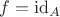 $f=\operatorname{id}_A$