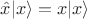 $\hat{x}|x\rangle=x |x\rangle$