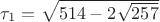 $\tau _1=\sqrt{514-2\sqrt{257}}$