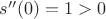 $s''(0)=1>0$
