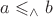$a\leqslant_\wedge b$