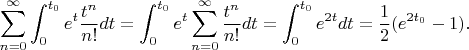 $$
\sum_{n=0}^\infty \int_0^{t_0} e^{t} \frac{t^n}{n!}dt = \int_0^{t_0} e^{t}  \sum_{n=0}^\infty \frac{t^n}{n!}dt  =  \int_0^{t_0} e^{2t} dt = \frac{1}{2}(e^{2t_0}-1) .
$$