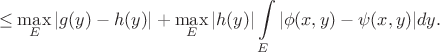 $$
\leq \max\limits_E|g(y)-h(y)| + \max\limits_E |h(y)|\int\limits_E|\phi(x,y) - \psi(x,y)|dy.
$$ $$
\leq \max\limits_E|g(y)-h(y)| + \max\limits_E |h(y)|\int\limits_E|\phi(x,y) - \psi(x,y)|dy.
$$