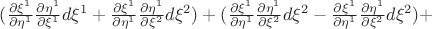 $  (\frac{\partial \xi^1}{\partial \eta^1} \frac{\partial \eta^1}{\partial \xi^1}d \xi^1 + \frac{\partial \xi^1}{\partial \eta^1} \frac{\partial \eta^1}{\partial \xi^2}d \xi^2) +(\frac{\partial \xi^1}{\partial \eta^1} \frac{\partial \eta^1}{\partial \xi^2}d \xi^2- \frac{\partial \xi^1}{\partial \eta^1} \frac{\partial \eta^1}{\partial \xi^2}d \xi^2)+$