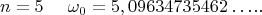 $$ n = 5   ~~~~  \omega_{0} =
5,09634735462&hellip;..   $$
